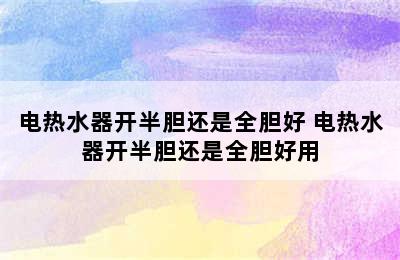 电热水器开半胆还是全胆好 电热水器开半胆还是全胆好用